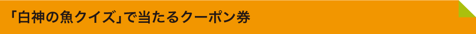 「白神の魚クイズ」で当たるクーポン券